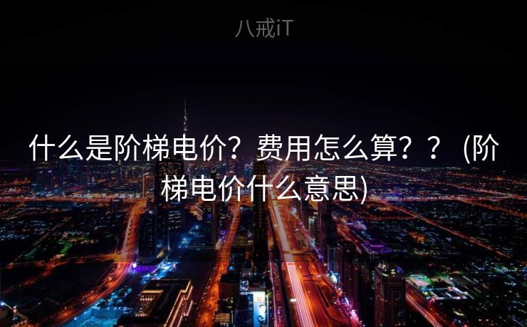 什么是阶梯电价？费用怎么算？？ (阶梯电价什么意思)