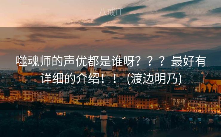 噬魂师的声优都是谁呀？？？最好有详细的介绍！！ (渡边明乃)