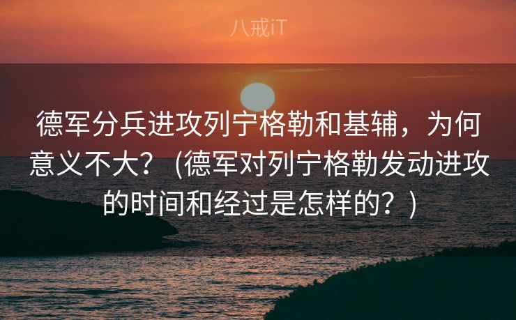德军分兵进攻列宁格勒和基辅，为何意义不大？ (德军对列宁格勒发动进攻的时间和经过是怎样的？)