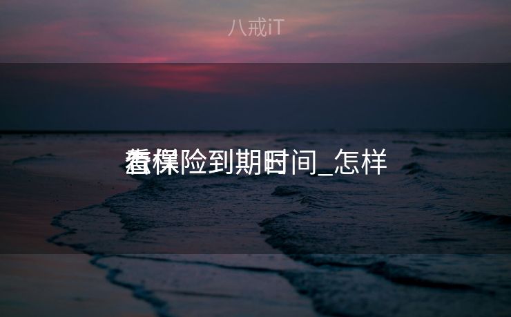 怎样
看保险到期时间_怎样
查保险到期日