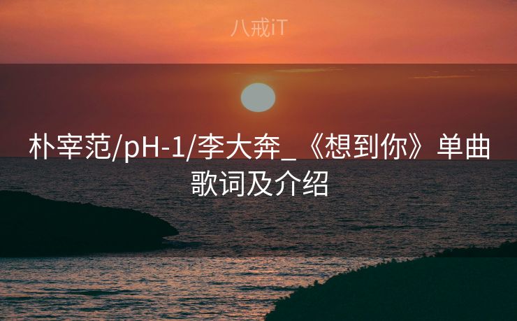 朴宰范/pH-1/李大奔_《想到你》单曲歌词及介绍
