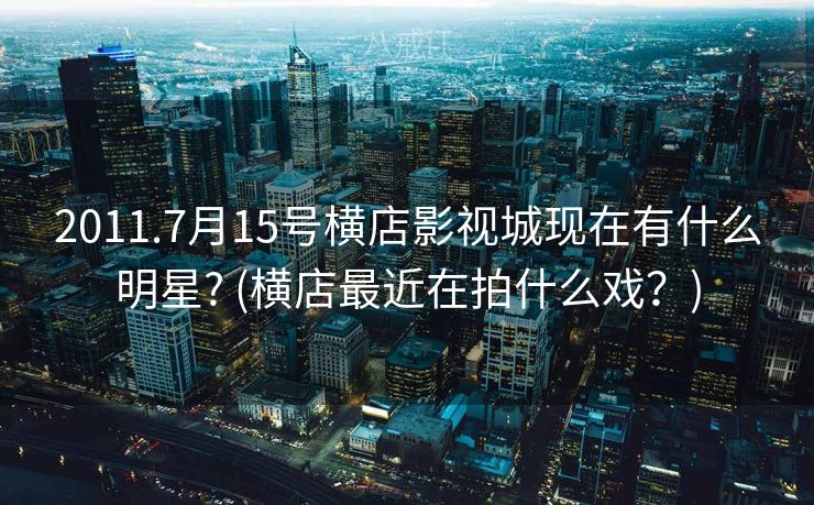 2011.7月15号横店影视城现在有什么明星? (横店最近在拍什么戏?) 2011.7月15号横店影视城现在有什么明星? (横店最近在拍什么戏?)