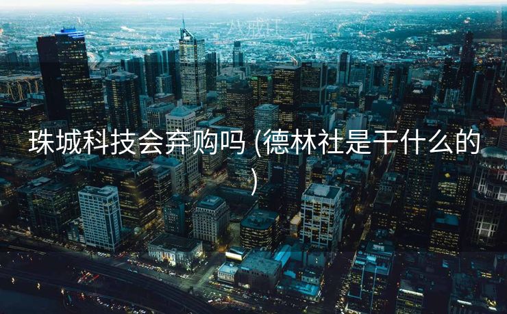 珠城科技会弃购吗 (德林社是干什么的)