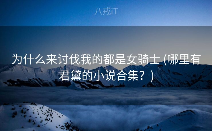 为什么来讨伐我的都是女骑士 (哪里有君黛的小说合集？)