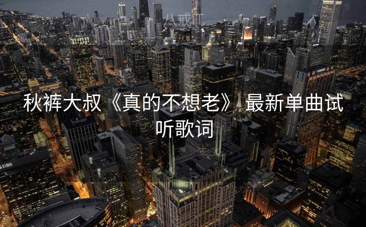 秋裤大叔《真的不想老》 最新单曲试听歌词