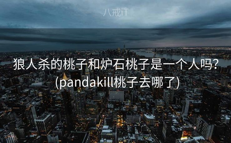 狼人杀的桃子和炉石桃子是一个人吗? (pandakill桃子去哪了) 狼人杀的桃子和炉石桃子是一个人吗? (pandakill桃子去哪了)