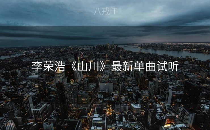李荣浩《山川》最新单曲试听