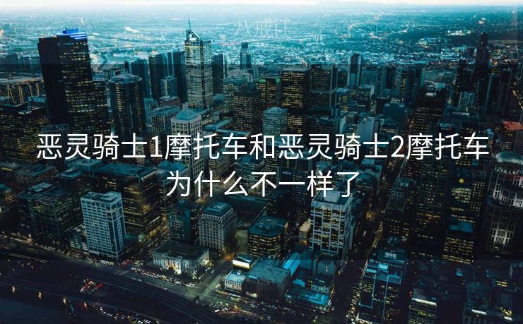 恶灵骑士1摩托车和恶灵骑士2摩托车为什么不一样了