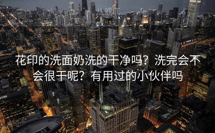 花印的洗面奶洗的干净吗？洗完会不会很干呢？有用过的小伙伴吗