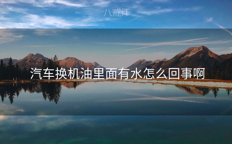  汽车换机油里面有水怎么回事啊