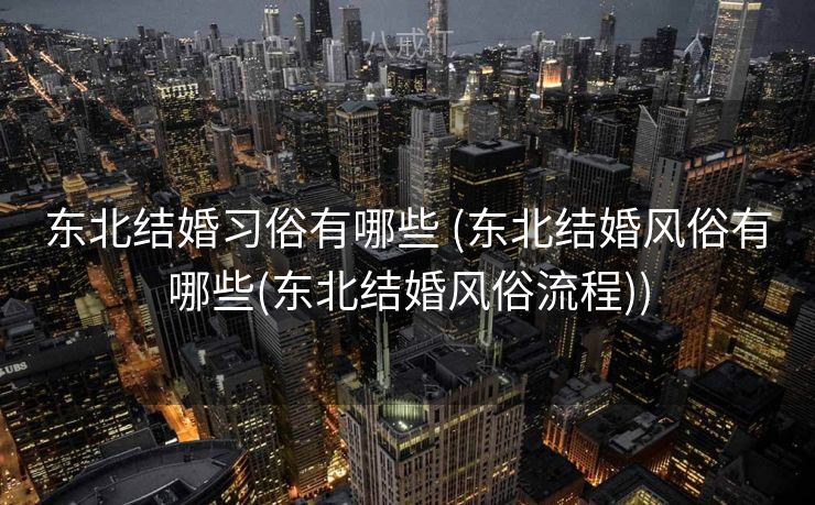 东北结婚习俗有哪些 (东北结婚风俗有哪些(东北结婚风俗流程))