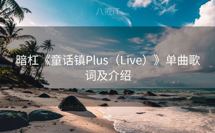 暗杠《童话镇Plus(Live)》单曲歌词及介绍 暗杠《童话镇Plus(Live)》单曲歌词及介绍