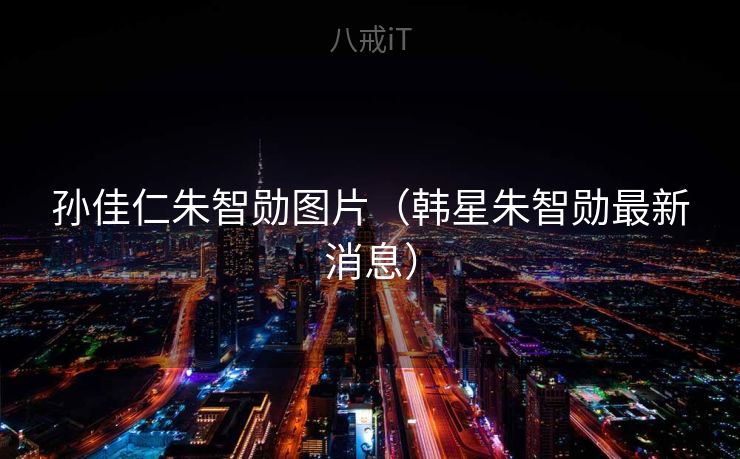 孙佳仁朱智勋图片（韩星朱智勋最新消息）