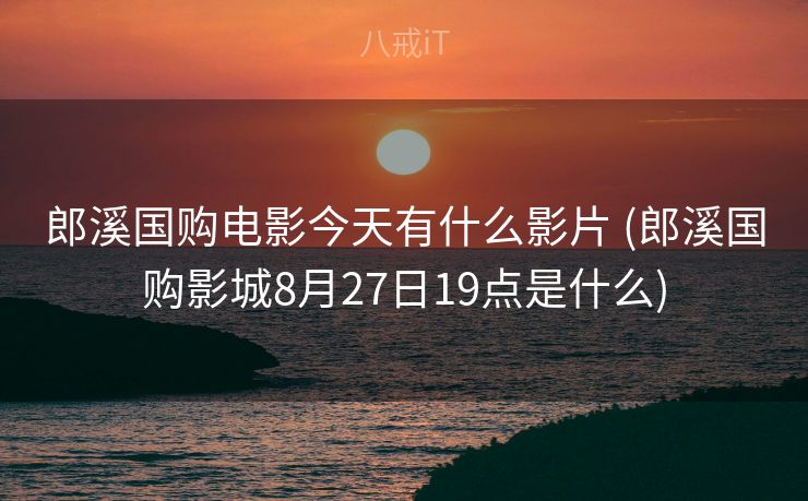 郎溪国购电影今天有什么影片 (郎溪国购影城8月27日19点是什么)