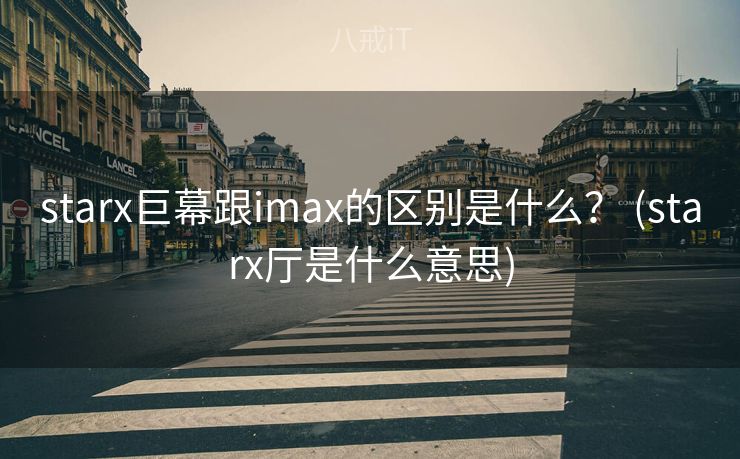 starx巨幕跟imax的区别是什么？ (starx厅是什么意思)