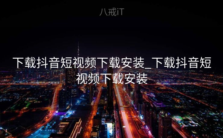 下载抖音短视频下载安装_下载抖音短视频下载安装 下载抖音短视频下载安装_下载抖音短视频下载安装