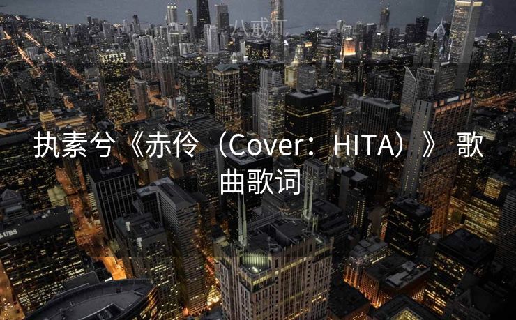 执素兮《赤伶（Cover：HITA）》 歌曲歌词