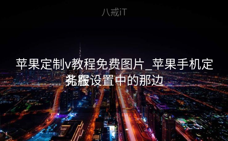 苹果定制v教程免费图片_苹果手机定礼服
务在设置中的那边
苹果定制v教程免费图片_苹果手机定礼服
务在设置中的那边