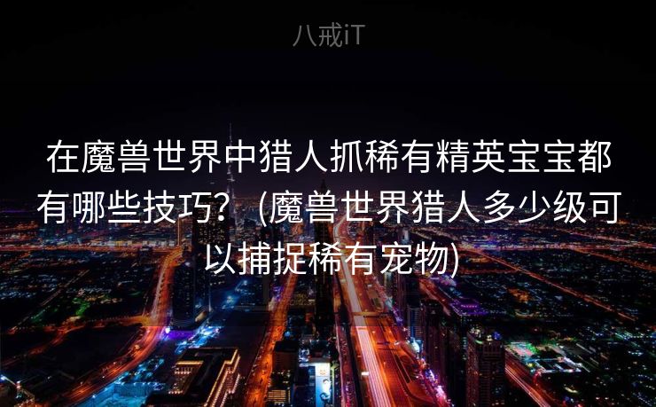 在魔兽世界中猎人抓稀有精英宝宝都有哪些技巧？ (魔兽世界猎人多少级可以捕捉稀有宠物)