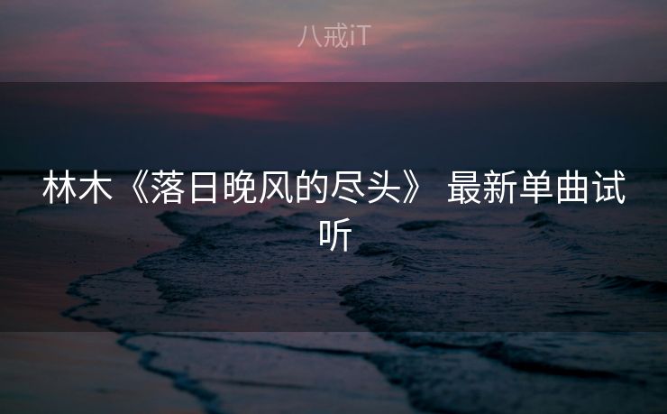林木《落日晚风的尽头》 最新单曲试听
