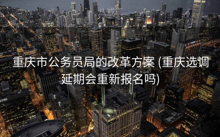 重庆市公务员局的改革方案 (重庆选调延期会重新报名吗) 重庆市公务员局的改革方案 (重庆选调延期会重新报名吗)