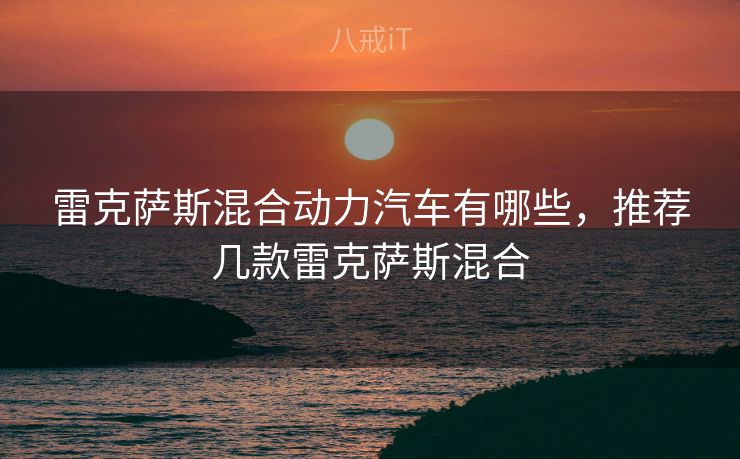 雷克萨斯混合动力汽车有哪些，推荐几款雷克萨斯混合