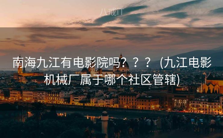 南海九江有电影院吗？？？ (九江电影机械厂属于哪个社区管辖)