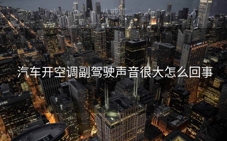 汽车开空调副驾驶声音很大怎么回事  汽车开空调副驾驶声音很大怎么回事
