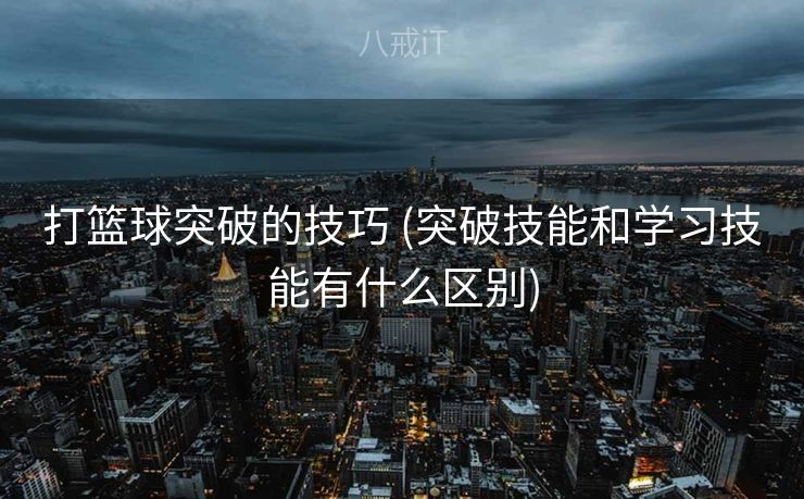 打篮球突破的技巧 (突破技能和学习技能有什么区别)