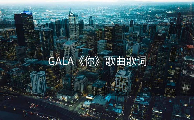 GALA《你》歌曲歌词 GALA《你》歌曲歌词