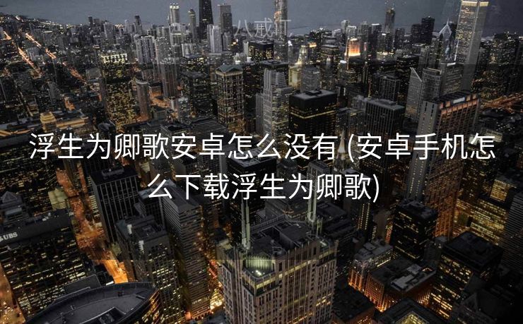 浮生为卿歌安卓怎么没有 (安卓手机怎么下载浮生为卿歌)