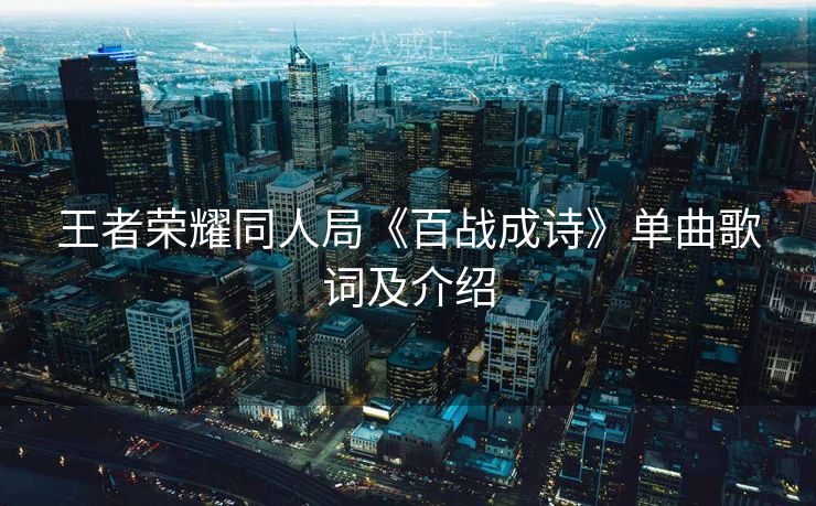 王者荣耀同人局《百战成诗》单曲歌词及介绍