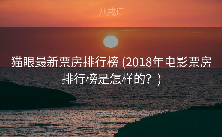 猫眼最新票房排行榜 (2018年电影票房排行榜是怎样的？)