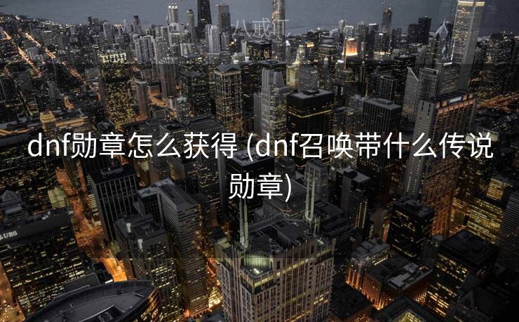 dnf勋章怎么获得 (dnf召唤带什么传说勋章) dnf勋章怎么获得 (dnf召唤带什么传说勋章)