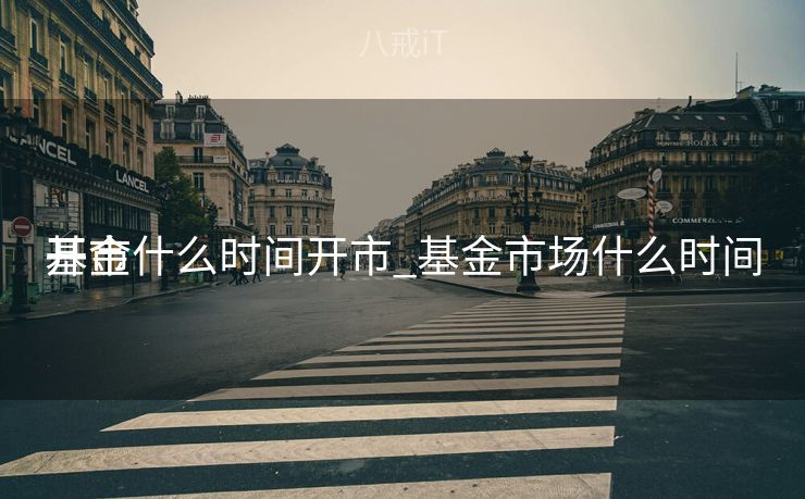 基金什么时间开市_基金市场什么时间
开市