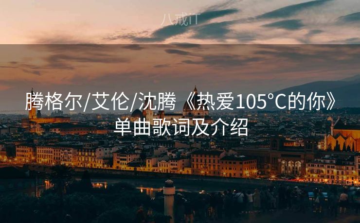 腾格尔/艾伦/沈腾《热爱105°C的你》单曲歌词及介绍