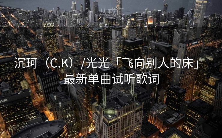 沉珂（C.K）/光光「飞向别人的床」 最新单曲试听歌词
