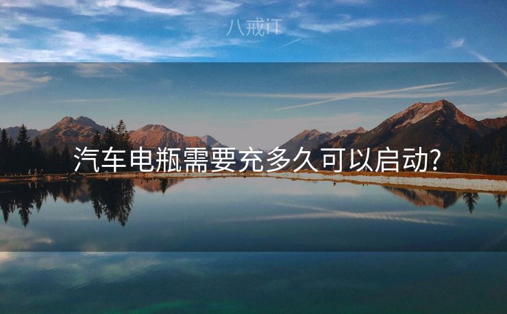  汽车电瓶需要充多久可以启动?