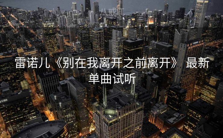 雷诺儿《别在我离开之前离开》 最新单曲试听