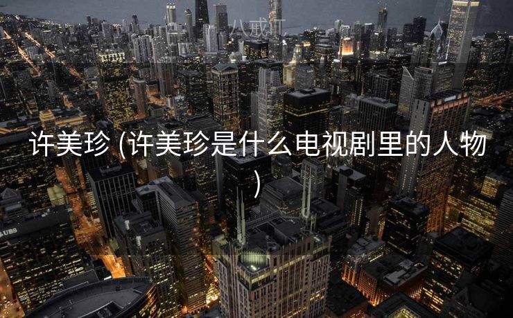 许美珍 (许美珍是什么电视剧里的人物)