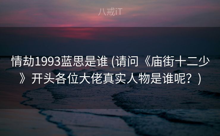 情劫1993蓝思是谁 (请问《庙街十二少》开头各位大佬真实人物是谁呢？)