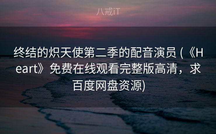 终结的炽天使第二季的配音演员 (《Heart》免费在线观看完整版高清，求百度网盘资源)