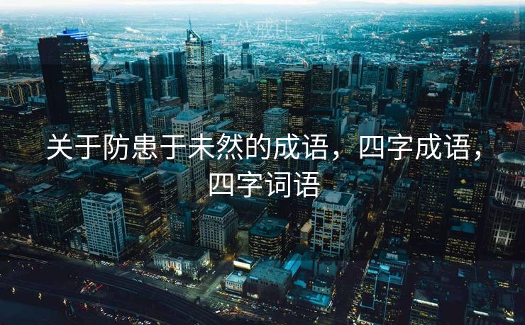 关于防患于未然的成语，四字成语，四字词语