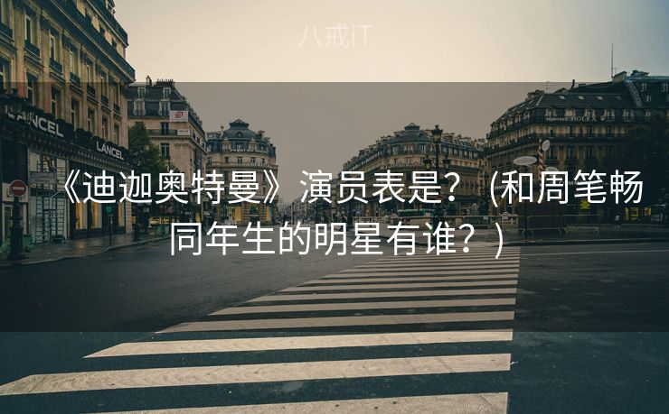 《迪迦奥特曼》演员表是? (和周笔畅同年生的明星有谁?) 《迪迦奥特曼》演员表是? (和周笔畅同年生的明星有谁?)