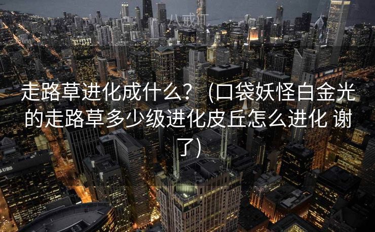 走路草进化成什么？ (口袋妖怪白金光的走路草多少级进化皮丘怎么进化 谢了)