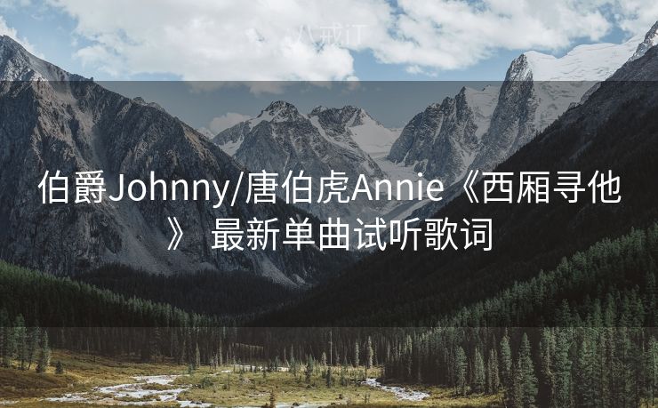 伯爵Johnny/唐伯虎Annie《西厢寻他》 最新单曲试听歌词 伯爵Johnny/唐伯虎Annie《西厢寻他》 最新单曲试听歌词