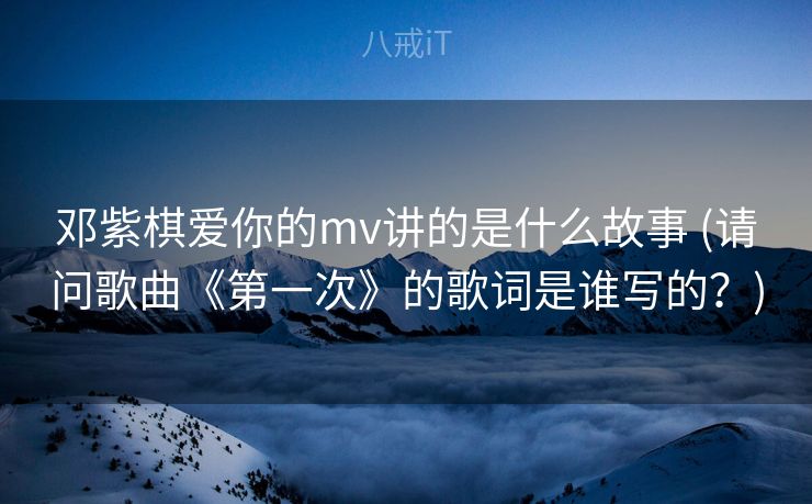 邓紫棋爱你的mv讲的是什么故事 (请问歌曲《第一次》的歌词是谁写的?) 邓紫棋爱你的mv讲的是什么故事 (请问歌曲《第一次》的歌词是谁写的?)