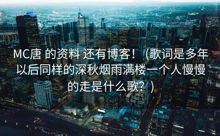 MC唐 的资料 还有博客! (歌词是多年以后同样的深秋烟雨满楼一个人慢慢的走是什么歌?) MC唐 的资料 还有博客! (歌词是多年以后同样的深秋烟雨满楼一个人慢慢的走是什么歌?)