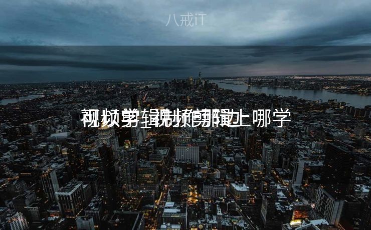 视频剪辑制作那边
可以学_视频剪辑上哪学 视频剪辑制作那边
可以学_视频剪辑上哪学