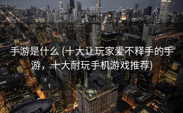 手游是什么 (十大让玩家爱不释手的手游，十大耐玩手机游戏推荐)